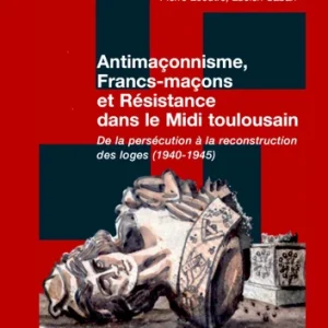 ANTIMAÇONNISME, FRANCS-MAÇONS ET RÉSISTANCE DANS LE MIDI TOULOUSAIN ; DE LA PERSÉCUTION À LA RECONSTRUCTION DES LOGES (1940-1945)