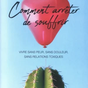 COMMENT ARRÊTER DE SOUFFRIR - VIVRE SANS PEUR, SANS DOULEUR, SANS RELATIONS TOXIQUES