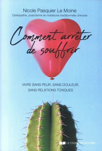 COMMENT ARRÊTER DE SOUFFRIR - VIVRE SANS PEUR, SANS DOULEUR, SANS RELATIONS TOXIQUES