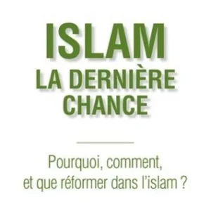 ISLAM : LA DERNIÈRE CHANCE - POURQUOI, COMMENT ET QUE RÉFORMER DANS L'ISLAM ?