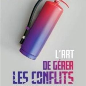 ART DE GÉRER LES CONFLITS: EN FAMILLE, AU TRAVAIL, DANS LA RUE